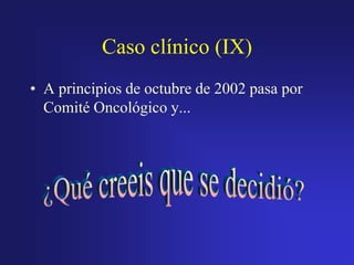 Caso clínico (IX)
• A principios de octubre de 2002 pasa por
Comité Oncológico y...

 
