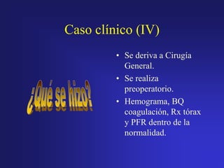 Caso clínico (IV)
• Se deriva a Cirugía
General.
• Se realiza
preoperatorio.
• Hemograma, BQ
coagulación, Rx tórax
y PFR dentro de la
normalidad.

 