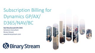 Subscription Billing for
Dynamics GP/AX/
D365/NAV/BC
Neil MacDonald CPA CMA
Solutions Consultant
Binary Stream
www.binarystream.com
 