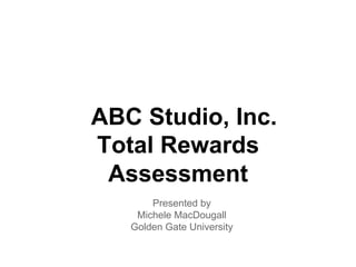 ABC Studio, Inc.
Total Rewards
 Assessment
       Presented by
    Michele MacDougall
   Golden Gate University
 