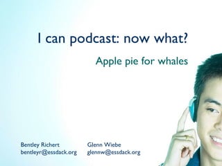 I can podcast: now what? Bentley Richert Glenn Wiebe [email_address] [email_address] Apple pie for whales 