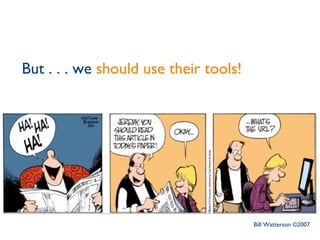 But . . . we  should use their tools! Bill Watterson ©2007 