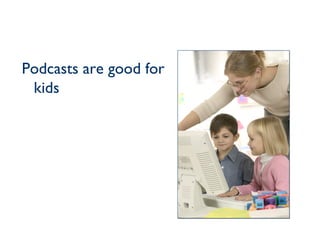 Podcasts are good for  kids 