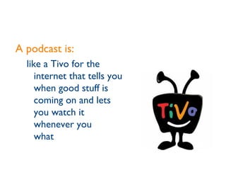 A podcast is: like a Tivo for the internet that tells you when good stuff is coming on and lets you watch it whenever you  what 