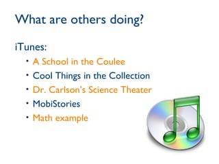 What are others doing? iTunes: A School in the Coulee Cool Things in the Collection Dr. Carlson’s Science Theater MobiStories Math example 