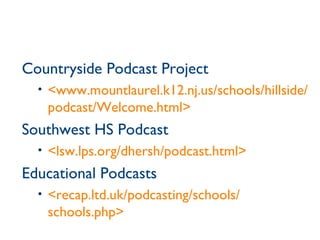 Countryside Podcast Project <www.mountlaurel.k12.nj.us/schools/hillside/ podcast/Welcome.html> Southwest HS Podcast <lsw.lps.org/dhersh/podcast.html> Educational Podcasts <recap.ltd.uk/podcasting/schools/ schools.php> 