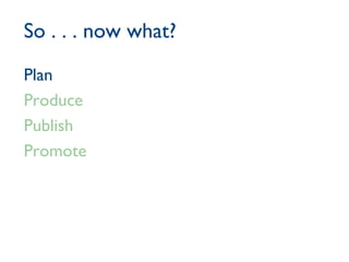 So . . . now what? Plan Produce Publish Promote 