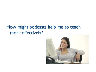 How might podcasts help me to teach more effectively? 