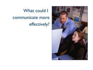 What could I  communicate more effectively? 