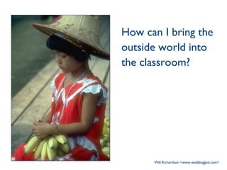 How can I bring the outside world into the classroom? Will Richardson <www.webblogged.com> 