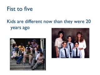 Fist to five Kids are different now than they were 20 years ago 
