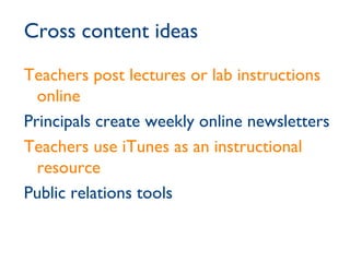 Cross content ideas Teachers post lectures or lab instructions online Principals create weekly online newsletters Teachers use iTunes as an instructional resource Public relations tools 
