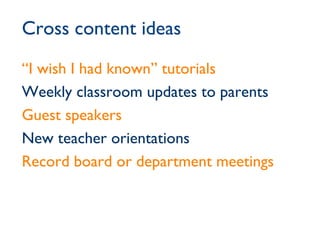 Cross content ideas “ I wish I had known” tutorials Weekly classroom updates to parents Guest speakers New teacher orientations Record board or department meetings 
