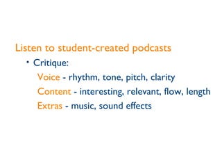 Listen to student-created podcasts Critique:  Voice  - rhythm, tone, pitch, clarity Content  - interesting, relevant, flow, length Extras  - music, sound effects 
