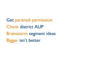 Get  parental permission Check  district AUP Brainstorm  segment ideas Bigger  isn’t better 