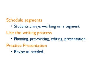 Schedule segments Students always working on a segment Use the writing process   Planning, pre-writing, editing, presentation Practice Presentation Revise as needed 