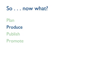 So . . . now what? Plan Produce Publish Promote 