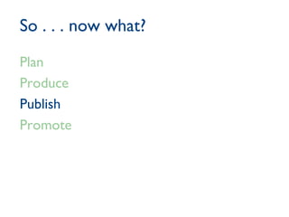 So . . . now what? Plan Produce Publish Promote 