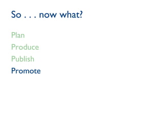 So . . . now what? Plan Produce Publish Promote 