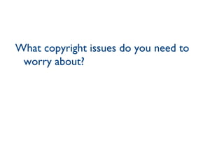 What copyright issues do you need to worry about? 