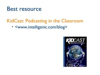 Best resource KidCast: Podcasting in the Classroom <www.intelligenic.com/blog> 