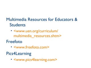 Multimedia Resources for Educators & Students <www.uen.org/curriculum/ multimedia_resources.shtm> Freefoto <www.freefoto.com> Pics4Learning <www.pics4learning.com> 