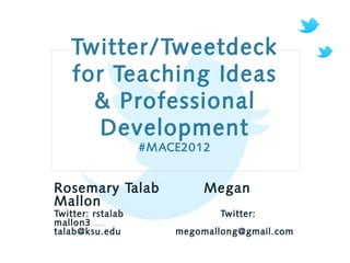 Twitter/Tweetdeck
                for Teaching Ideas
                  & Professional
                   Development
                                                               #M ACE2012


            Rosemary Talab                                               Megan
            Mallon
            Twitter: rstalab                                                Twitter:
            mallon3 Twitter: mallmallomao Twitter: mallon3n3




            talab@ksu.edu                                           megomallong@gmail.com
#MACE2012
 