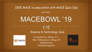 IEEE MACE in association with MACE Quiz Club
presents
Science & Technology Quiz
Compiled by Abhay V S
Mar Athanasius College Of
Engineering,
Kothamangalam
 