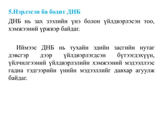 5.Нэрлэсэн ба бодит ДНБ
ДНБ нь зах зээлийн үнэ болон үйлдвэрлэсэн тоо,
хэмжээний үржвэр байдаг.
Иймээс ДНБ нь тухайн эдийн засгийн нутаг
дэвсгэр дээр үйлдвэрлэгдсэн бүтээгдэхүүн,
үйлчилгээний үйлдвэрлэлийн хэмжээний мэдээллээс
гадна тэдгээрийн үнийн мэдээллийг давхар агуулж
байдаг.
 