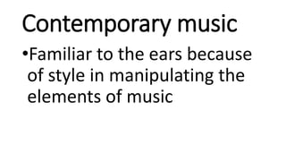 Contemporary music
•Familiar to the ears because
of style in manipulating the
elements of music
 