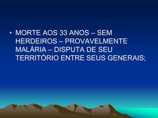 • MORTE AOS 33 ANOS – SEM
  HERDEIROS – PROVAVELMENTE
  MALÁRIA – DISPUTA DE SEU
  TERRITÓRIO ENTRE SEUS GENERAIS;
 
