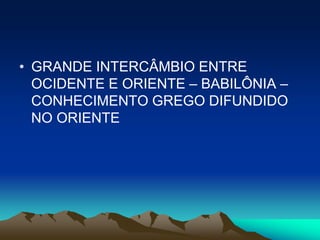 • GRANDE INTERCÂMBIO ENTRE
  OCIDENTE E ORIENTE – BABILÔNIA –
  CONHECIMENTO GREGO DIFUNDIDO
  NO ORIENTE
 