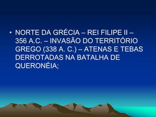 • NORTE DA GRÉCIA – REI FILIPE II –
  356 A.C. – INVASÃO DO TERRITÓRIO
  GREGO (338 A. C.) – ATENAS E TEBAS
  DERROTADAS NA BATALHA DE
  QUERONÉIA;
 