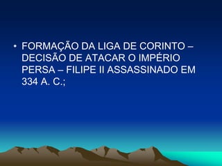 • FORMAÇÃO DA LIGA DE CORINTO –
  DECISÃO DE ATACAR O IMPÉRIO
  PERSA – FILIPE II ASSASSINADO EM
  334 A. C.;
 
