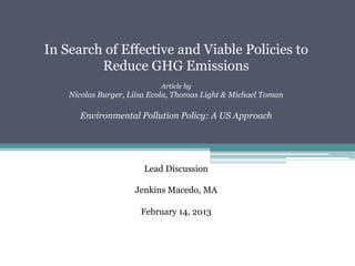 In Search of Effective and Viable Policies to
         Reduce GHG Emissions
                            Article by
    Nicolas Burger, Liisa Ecola, Thomas Light & Michael Toman

       Environmental Pollution Policy: A US Approach




                        Lead Discussion

                     Jenkins Macedo, MA

                       February 14, 2013
 