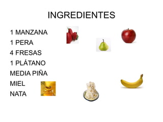 INGREDIENTES
1 MANZANA
1 PERA
4 FRESAS
1 PLÁTANO
MEDIA PIÑA
MIEL
NATA
 