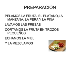 PREPARACIÓN
PELAMOS LA FRUTA: EL PLÁTANO,LA
 MANZANA, LA PERA Y LA PIÑA
LAVAMOS LAS FRESAS
CORTAMOS LA FRUTA EN TROZOS
 PEQUEÑOS
ECHAMOS LA MIEL
Y LA MEZCLAMOS
 