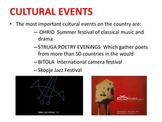 CULTURAL EVENTS
• The most important cultural events on the country are:
– OHRID Summer festival of classical music and
drama
– STRUGA POETRY EVENINGS Which gather poets
from more than 50 countries in the would
– BITOLA International camera festival
– Skopje Jazz Festival
 