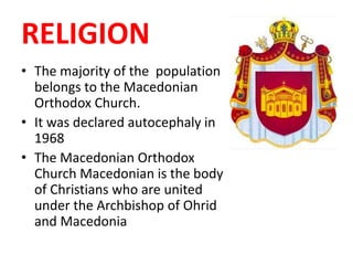RELIGION
• The majority of the population
belongs to the Macedonian
Orthodox Church.
• It was declared autocephaly in
1968
• The Macedonian Orthodox
Church Macedonian is the body
of Christians who are united
under the Archbishop of Ohrid
and Macedonia
 