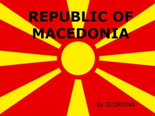 REPUBLIC OF
MACEDONIA
By GEORGINA
 