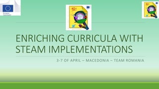 ENRICHING CURRICULA WITH
STEAM IMPLEMENTATIONS
3-7 OF APRIL – MACEDONIA – TEAM ROMANIA
 