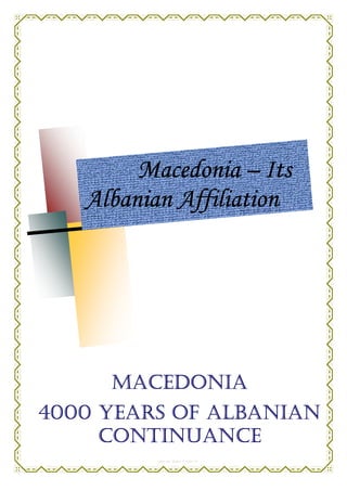 Macedonia – Its
   Albanian Affiliation                                          l
                                           (marjan.dodaj @ 2011/I)


   Affiliation




            MACEDONIA
4000 YEARS OF ALBANIAN
     CONTINUANCE
     CONTINUANCE
                     - 1 -
                 (marjan.dodaj @ 2011/I)
 