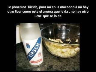 Le ponemos  Kirsch, para mi en la macedonia no hay otro licor como este el aroma que le da , no hay otro licor  que se lo de 