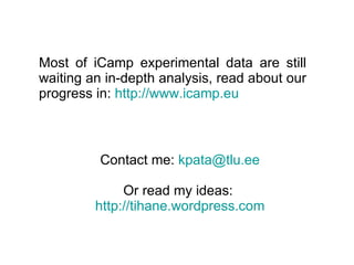 Contact me:  [email_address] Or read my ideas:  http://tihane.wordpress.com Most of iCamp experimental data are still waiting an in-depth analysis, read about our progress in:  http://www.icamp.eu 