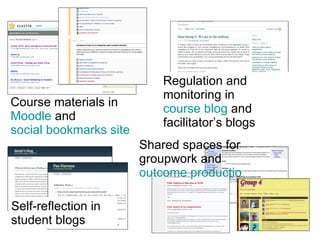 Course materials in  Moodle  and  social bookmarks site Regulation and monitoring in  course blog  and facilitator’s blogs Self-reflection in student blogs Shared spaces for groupwork and  outcome production 