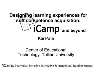 Kai Pata Center of Educational Technology, Tallinn University Designing  learning experiences for soft competence acquisition: *iCamp:  innovative, inclusive, interactive & intercultural learning campus and beyond 
