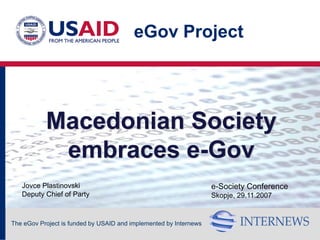 eGov Project




           Macedonian Society
            embraces e-Gov
   Jovce Plastinovski                                              e-Society Conference
   Deputy Chief of Party                                           Skopje, 29.11.2007


The eGov Project is funded by USAID and implemented by Internews