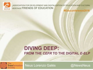 „ASSOCIATION FOR DEVELOPMENT AND DIGITALIZATION OF EDUCATION AND CULTURAL
HERITAGE FRIENDS OF EDUCATION
#Educonference2016
DIVING DEEP:
FROM THE CEFR TO THE DIGITAL E-ELP
Neus Lorenzo Galés @NewsNeus
 