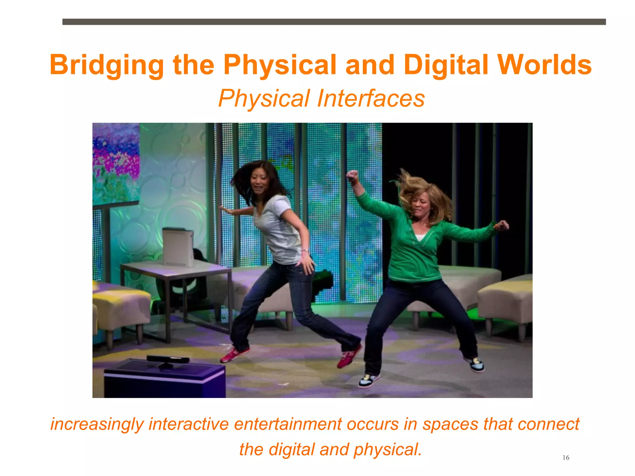 Bridging the Physical and Digital Worlds
                     Physical Interfaces




increasingly interactive entertainment occurs in spaces that connect
                          the digital and physical.              16
 