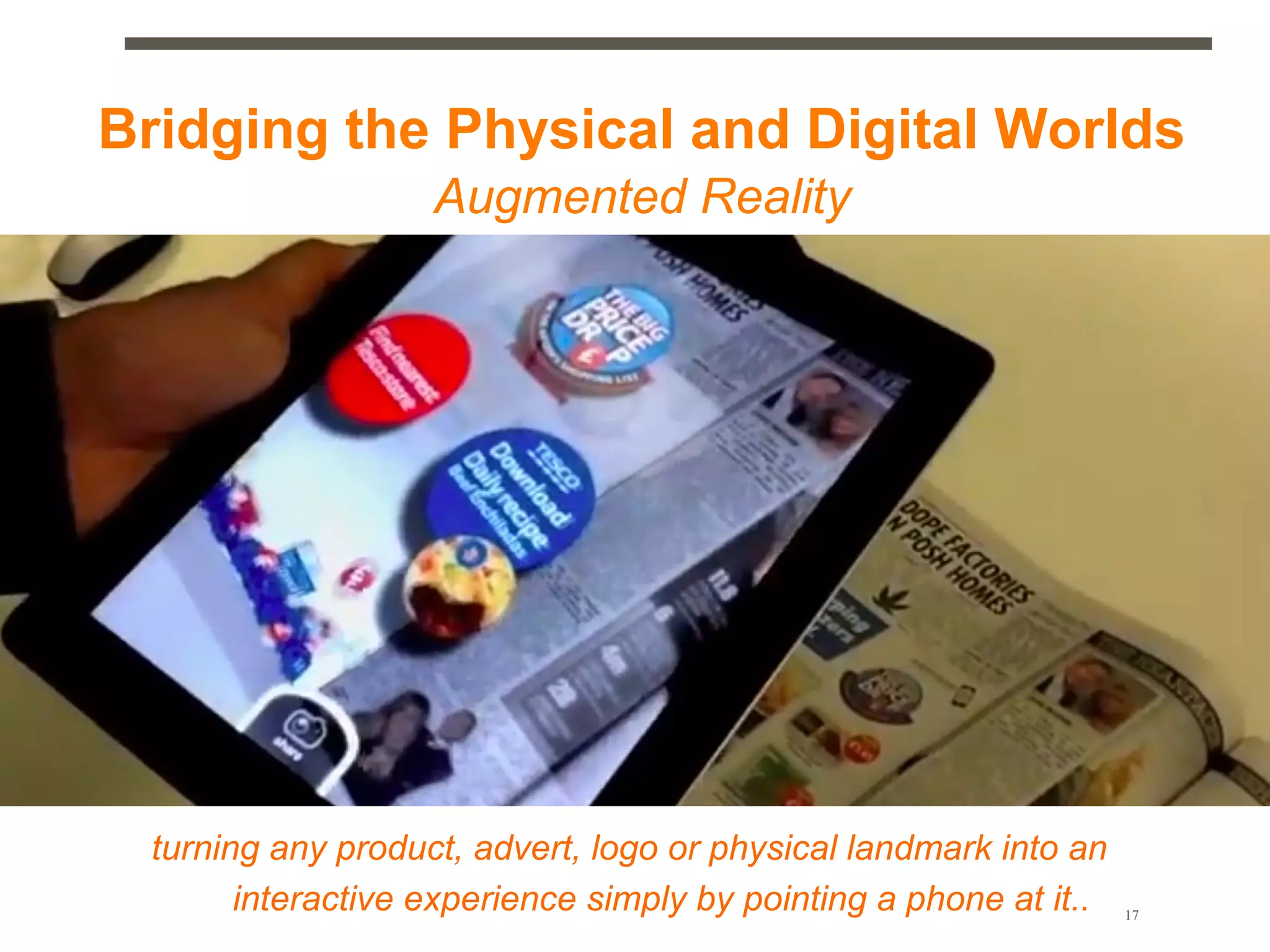 Bridging the Physical and Digital Worlds
                   Augmented Reality




 turning any product, advert, logo or physical landmark into an
       interactive experience simply by pointing a phone at it..   17
 